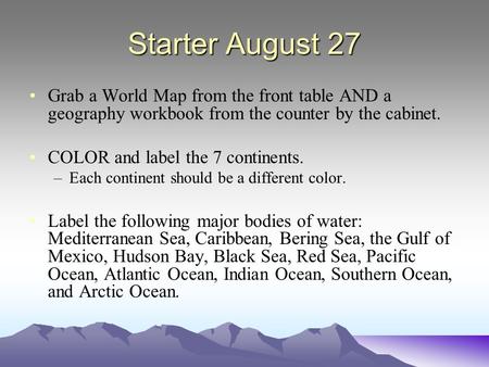 Starter August 27 Grab a World Map from the front table AND a geography workbook from the counter by the cabinet. COLOR and label the 7 continents. –Each.