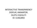 INTERACTIVE TRANSPARENCY DISPLAY, ANIMATOR. OLOTU EGEGUTI ID: k1462892.