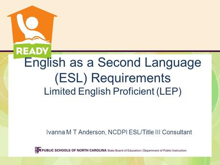 English as a Second Language (ESL) Requirements Limited English Proficient (LEP) Ivanna M T Anderson, NCDPI ESL/Title III Consultant.