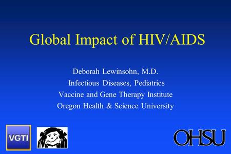 Global Impact of HIV/AIDS Deborah Lewinsohn, M.D. Infectious Diseases, Pediatrics Vaccine and Gene Therapy Institute Oregon Health & Science University.