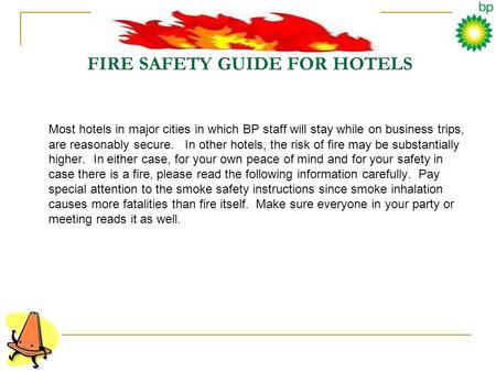 FIRE SAFETY GUIDE FOR HOTELS Most hotels in major cities in which BP staff will stay while on business trips, are reasonably secure. In other hotels, the.