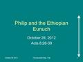 October 28, 2012The Apostolic Way - Fall1 Philip and the Ethiopian Eunuch October 28, 2012 Acts 8:26-39.