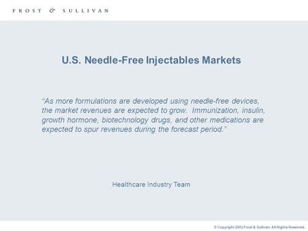 © Copyright 2003 Frost & Sullivan. All Rights Reserved. U.S. Needle-Free Injectables Markets Healthcare Industry Team “As more formulations are developed.