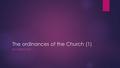 The ordinances of the Church (1) ECCLESIOLOGY. Definitions  Sacrament: to make sacred, to dedicate to a god or to sacred use  Latin word, used to translate.