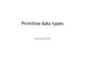 Primitive data types Lecture 03. Review of Last Lecture Write a program that prints the multiplication table of 5. class MultiplicationTable { public.