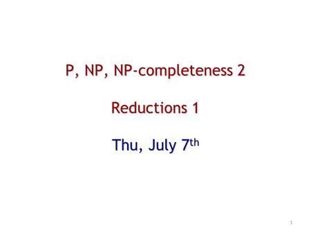 P, NP, NP-completeness 2 Reductions 1 Thu, July 7 th 1.