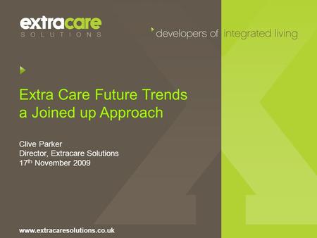 Extra Care Future Trends a Joined up Approach Clive Parker Director, Extracare Solutions 17 th November 2009 www.extracaresolutions.co.uk.