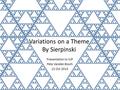 Variations on a Theme By Sierpinski Presentation to IUP Pete Vanden Bosch 22 Oct 2014.