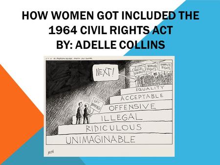 HOW WOMEN GOT INCLUDED THE 1964 CIVIL RIGHTS ACT BY: ADELLE COLLINS.