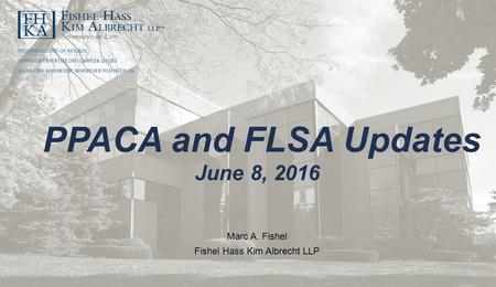 Marc A. Fishel Fishel Hass Kim Albrecht LLP PROVEN RECORD OF RESULTS SUPERIOR EXPERTISE ON COMPLEX ISSUES AVAILABLE WHENEVER, WHEREVER YOU NEED US PPACA.