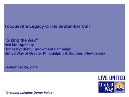 Tocqueville Legacy Circle September Call “Sizing the Ask” Ned Montgomery Honorary Chair, Endowment Campaign United Way of Greater Philadelphia & Southern.