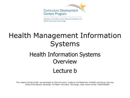 Health Management Information Systems Health Information Systems Overview Lecture b This material Comp6_Unit2b was developed by Duke University, funded.