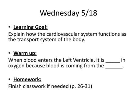 Wednesday 5/18 Learning Goal: Explain how the cardiovascular system functions as the transport system of the body. Warm up: When blood enters the Left.