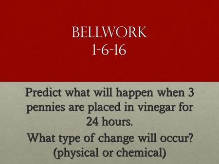 Bellwork 1-6-16 Predict what will happen when 3 pennies are placed in vinegar for 24 hours. What type of change will occur? (physical or chemical)