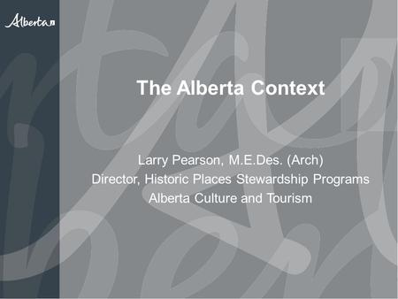 The Alberta Context Larry Pearson, M.E.Des. (Arch) Director, Historic Places Stewardship Programs Alberta Culture and Tourism.