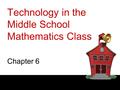 Technology in the Middle School Mathematics Class Chapter 6.