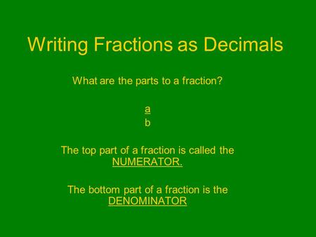 Writing Fractions as Decimals What are the parts to a fraction? a b The top part of a fraction is called the NUMERATOR. The bottom part of a fraction is.