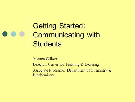 Getting Started: Communicating with Students Julanna Gilbert Director, Center for Teaching & Learning Associate Professor, Department of Chemistry & Biochemistry.