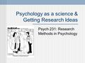 Psychology as a science & Getting Research Ideas Psych 231: Research Methods in Psychology.