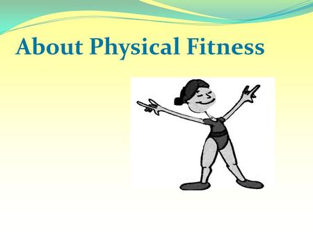 About Physical Fitness. What is Fitness? A condition that helps us look, feel and do our best. It enables us to perform up to our potential. Physical.