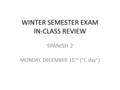 WINTER SEMESTER EXAM IN-CLASS REVIEW SPANISH 2 MONDAY, DECEMBER 15 TH (“C day”)