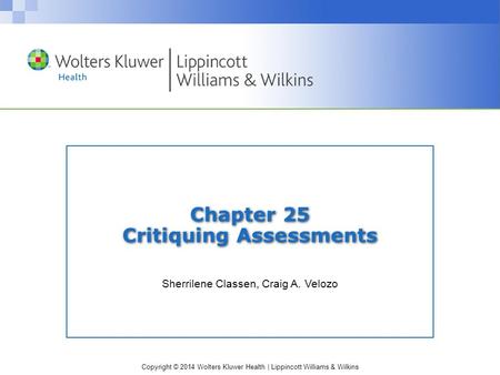 Copyright © 2014 Wolters Kluwer Health | Lippincott Williams & Wilkins Chapter 25 Critiquing Assessments Sherrilene Classen, Craig A. Velozo.