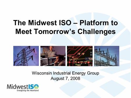 The Midwest ISO – Platform to Meet Tomorrow’s Challenges Wisconsin Industrial Energy Group August 7, 2008.