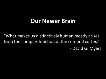 Our Newer Brain “What makes us distinctively human mostly arises from the complex function of the cerebral cortex.” - David G. Myers.