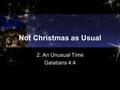 Not Christmas as Usual 2. An Unusual Time Galatians 4:4.