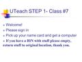 UTeach STEP 1- Class #7  Welcome!  Please sign in  Pick up your name card and get a computer  If you have a BIN with stuff please empty, return stuff.