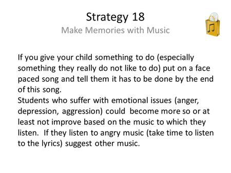 Strategy 18 Make Memories with Music If you give your child something to do (especially something they really do not like to do) put on a face paced song.