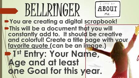 BELLRINGER  You are creating a digital scrapbook!  This will be a document that you will constantly add to. It should be creative and colorful! Create.