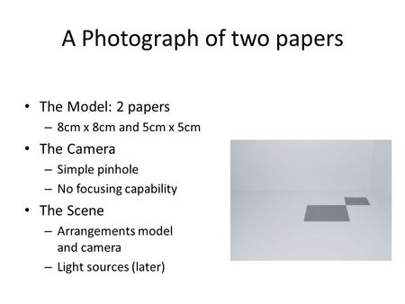 A Photograph of two papers The Model: 2 papers – 8cm x 8cm and 5cm x 5cm The Camera – Simple pinhole – No focusing capability The Scene – Arrangements.