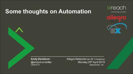 Some thoughts on Automation ________________________________________ Andy Davidson Allegro Networks (an IIX on twitter Monday 20 th April.