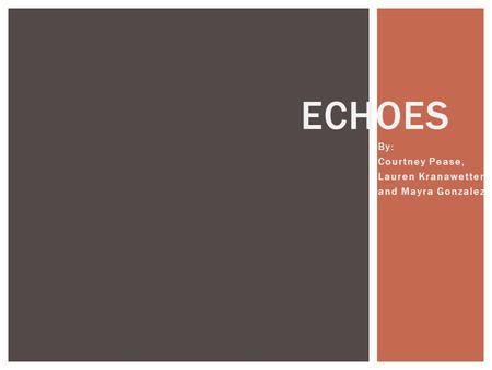 ECHOES By: Courtney Pease, Lauren Kranawetter, and Mayra Gonzalez.