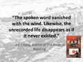 “The spoken word vanished with the wind. Likewise, the unrecorded life disappears as if it never existed.” -Iris Chang, author of The Rape of Nanking.