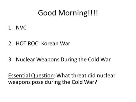 Good Morning!!!! 1.NVC 2.HOT ROC: Korean War 3.Nuclear Weapons During the Cold War Essential Question: What threat did nuclear weapons pose during the.