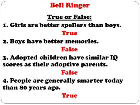 Bell Ringer True or False: 1. Girls are better spellers than boys. True 2. Boys have better memories. False 3. Adopted children have similar IQ scores.