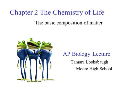 Chapter 2 The Chemistry of Life The basic composition of matter AP Biology Lecture Tamara Lookabaugh Moore High School.