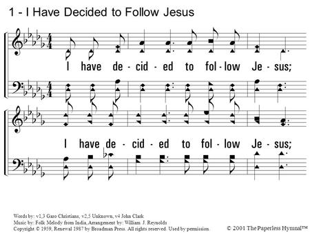 1. I have decided to follow Jesus; No turning back, no turning back. Words by: v1,3 Garo Christians, v2,5 Unknown, v4 John Clark Music by: Folk Melody.