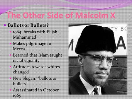 The Other Side of Malcolm X Ballots or Bullets? 1964: breaks with Elijah Muhammad Makes pilgrimage to Mecca Learned that Islam taught racial equality Attitudes.