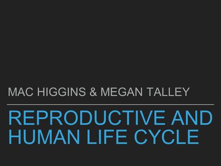 REPRODUCTIVE AND HUMAN LIFE CYCLE MAC HIGGINS & MEGAN TALLEY.