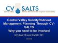 Central Valley Salinity/Nutrient Management Planning Through CV- SALTS Why you need to be involved CV-SALTS and CVSC 101 08/25/09.