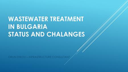 WASTEWATER TREATMENT IN BULGARIA STATUS AND CHALANGES ORLIN DIKOV – INFRASTRUCTURE CONSULTANT.