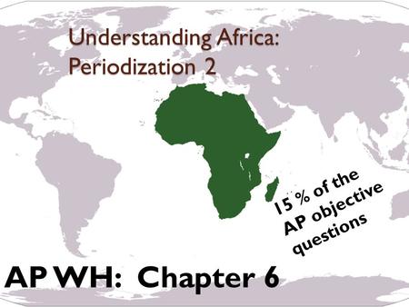 Understanding Africa: Periodization 2 AP WH: Chapter 6 15 % of the AP objective questions.