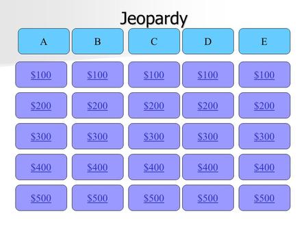 Jeopardy $100 ABCDE $200 $300 $400 $500 $400 $300 $200 $100 $500 $400 $300 $200 $100 $500 $400 $300 $200 $100 $500 $400 $300 $200 $100.