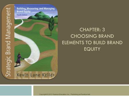 Copyright © 2013 Pearson Education, Inc. Publishing as Prentice Hall. CHAPTER: 3 CHOOSING BRAND ELEMENTS TO BUILD BRAND EQUITY.