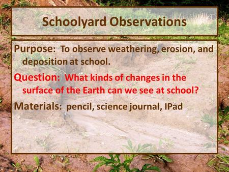 Schoolyard Observations Purpose : To observe weathering, erosion, and deposition at school. Question : What kinds of changes in the surface of the Earth.