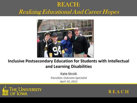 R E A C H Inclusive Postsecondary Education for Students with Intellectual and Learning Disabilities Kate Stroik Transition Outcome Specialist April 10,