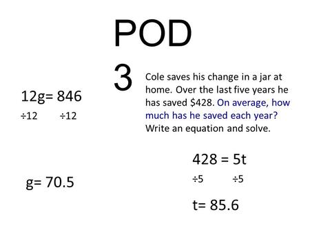 POD 3 12g= 846 428 = 5t t= 85.6 g= 70.5 ÷12 ÷5 Cole saves his change in a jar at home. Over the last five years he has saved $428. On average, how much.